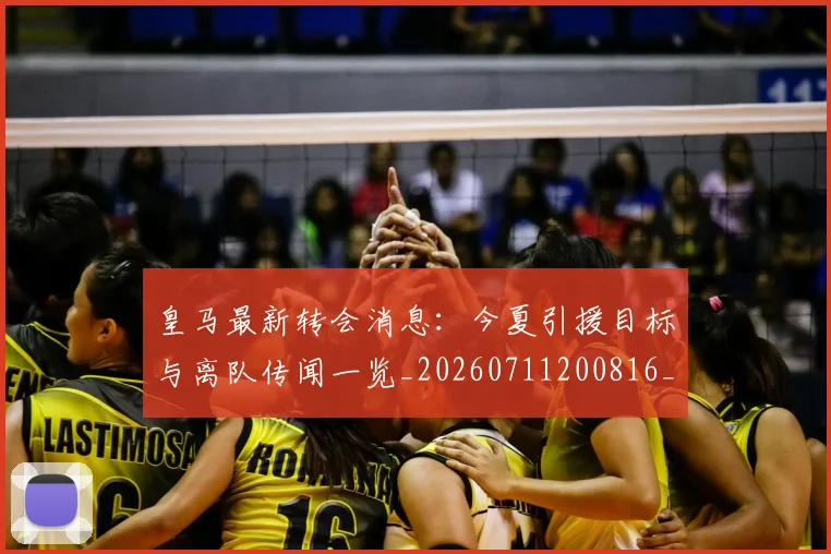 皇马最新转会消息:今夏引援目标与离队传闻一览_20260711200816_20260802163515