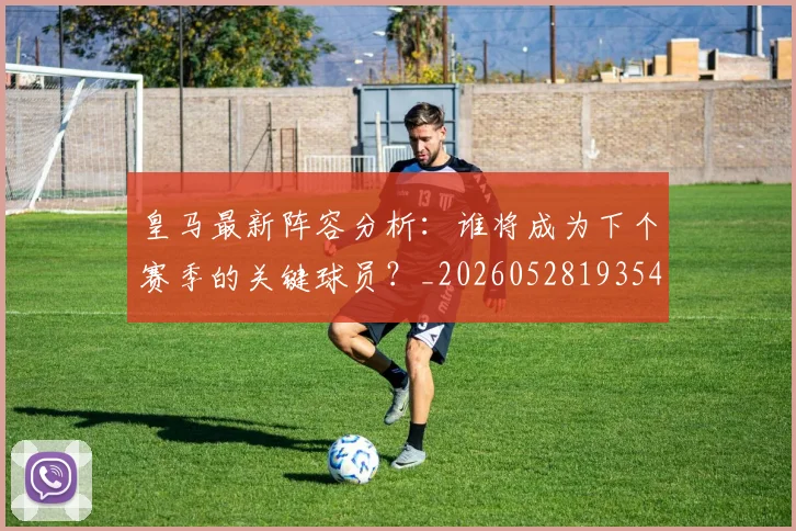 皇马最新阵容分析：谁将成为下个赛季的关键球员？_20260528193540_20260708194216