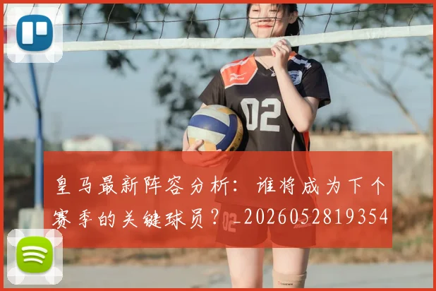 皇马最新阵容分析：谁将成为下个赛季的关键球员？_20260528193540_20260708194216